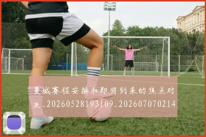 曼城赛程安排和即将到来的焦点对决_20260528193109_20260707021453