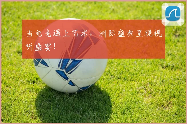 当电竞遇上艺术,洲际盛典呈现视听盛宴!
