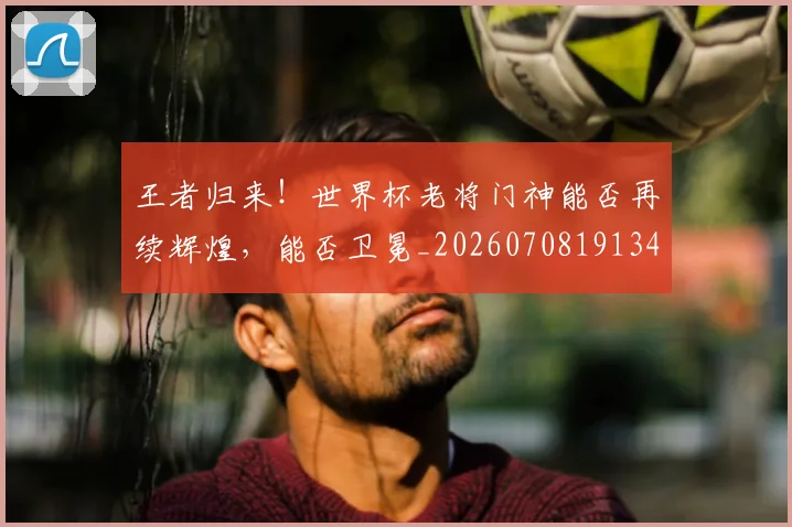 王者归来!世界杯老将门神能否再续辉煌,能否卫冕_20260708191349