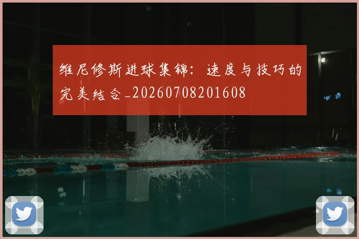 维尼修斯进球集锦:速度与技巧的完美结合_20260708201608