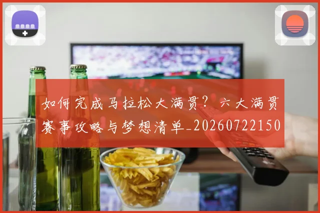 如何完成马拉松大满贯?六大满贯赛事攻略与梦想清单_20260722150259