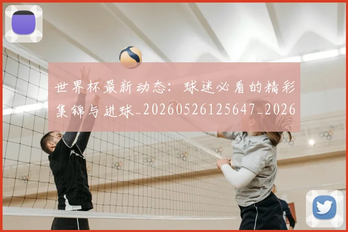 世界杯最新动态:球迷必看的精彩集锦与进球_20260526125647_20260702174155