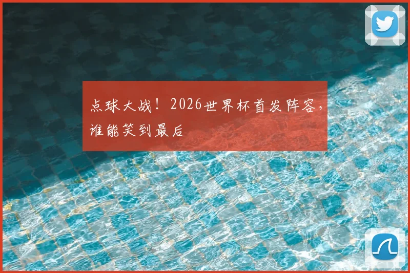 点球大战!2026世界杯首发阵容,谁能笑到最后