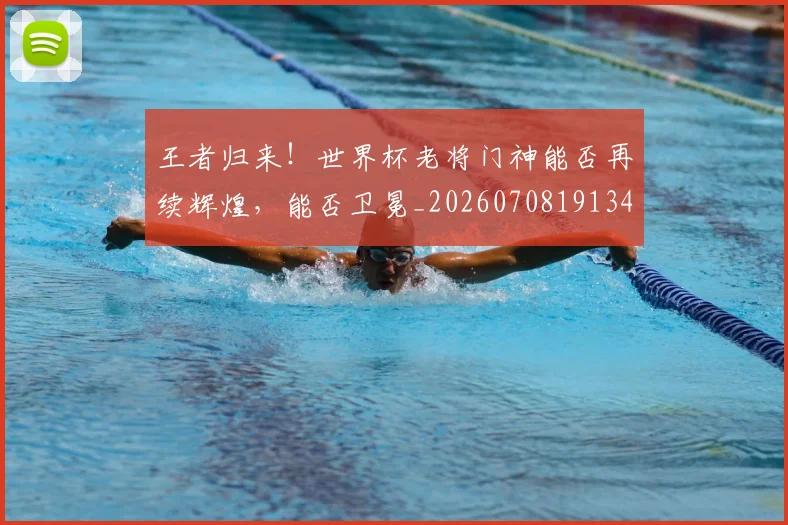 王者归来!世界杯老将门神能否再续辉煌,能否卫冕_20260708191349