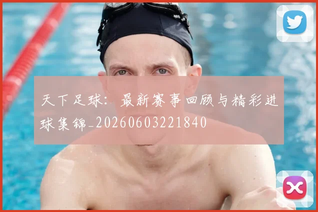 天下足球:最新赛事回顾与精彩进球集锦_20260603221840