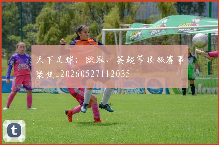 天下足球:欧冠、英超等顶级赛事聚焦_20260527112035