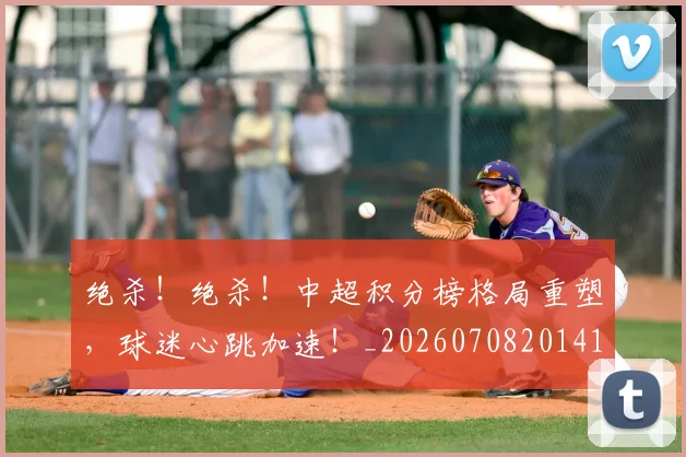 绝杀!绝杀!中超积分榜格局重塑,球迷心跳加速!_20260708201412_20260803142927