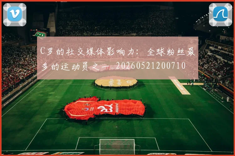 C罗的社交媒体影响力:全球粉丝最多的运动员之一_20260521200710