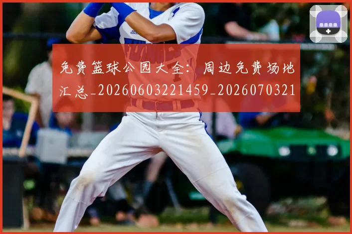 免费篮球公园大全:周边免费场地汇总_20260603221459_20260703214329_20260718003824