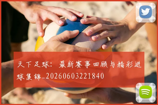 天下足球:最新赛事回顾与精彩进球集锦_20260603221840