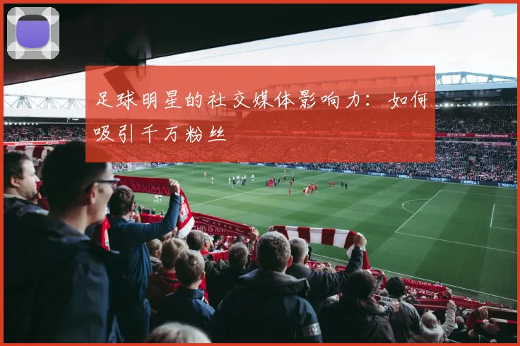 足球明星的社交媒体影响力:如何吸引千万粉丝