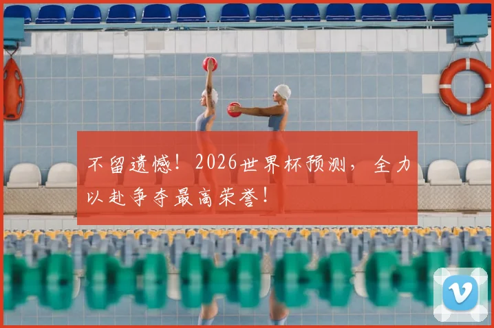 不留遗憾!2026世界杯预测,全力以赴争夺最高荣誉!