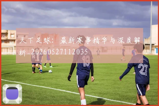 天下足球:最新赛事精华与深度解析_20260527112035