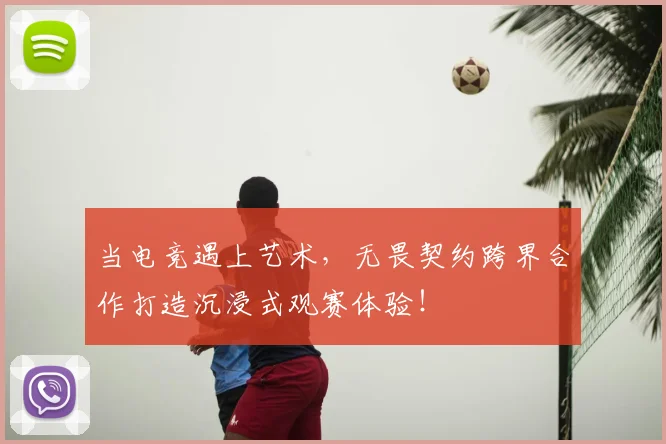 当电竞遇上艺术,无畏契约跨界合作打造沉浸式观赛体验!
