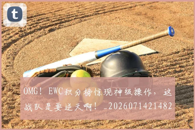 OMG!EWC积分榜惊现神级操作,这战队是要逆天啊!_20260714214826