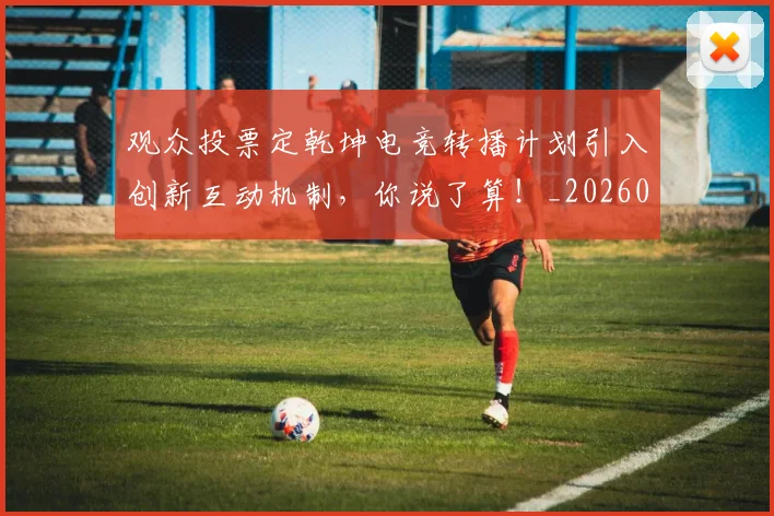 观众投票定乾坤电竞转播计划引入创新互动机制,你说了算!_20260710013132
