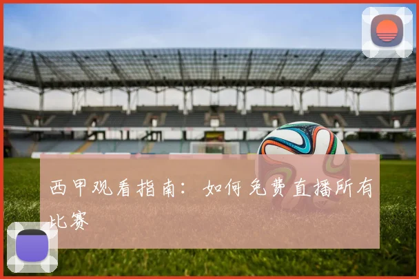 西甲观看指南：如何免费直播所有比赛