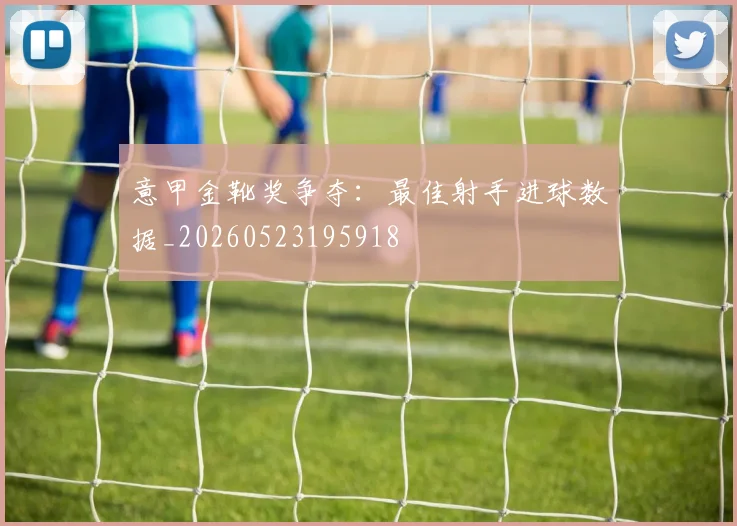 意甲金靴奖争夺:最佳射手进球数据_20260523195918