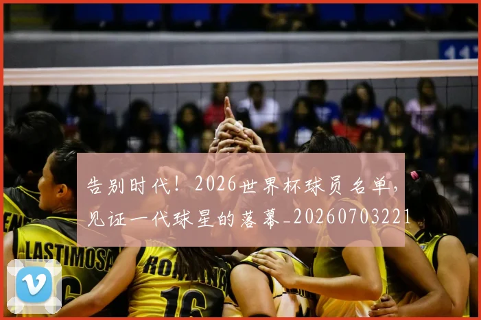 告别时代!2026世界杯球员名单,见证一代球星的落幕_20260703221713