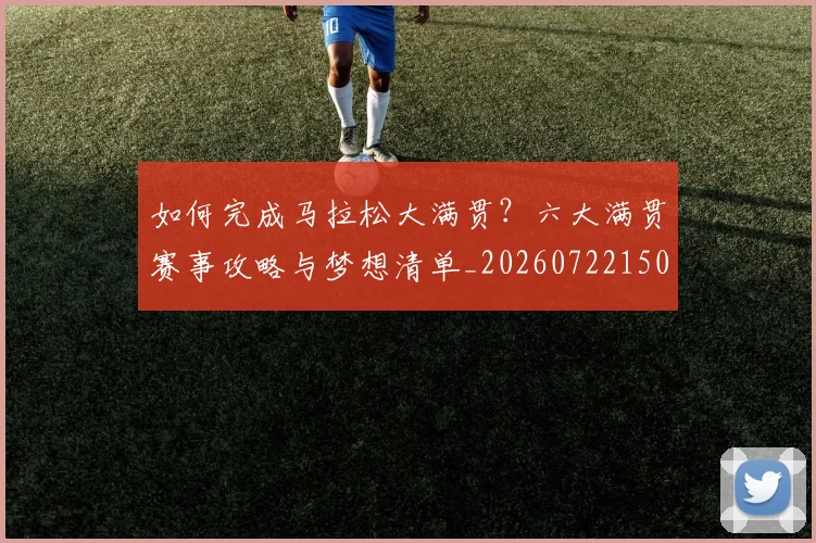 如何完成马拉松大满贯?六大满贯赛事攻略与梦想清单_20260722150259