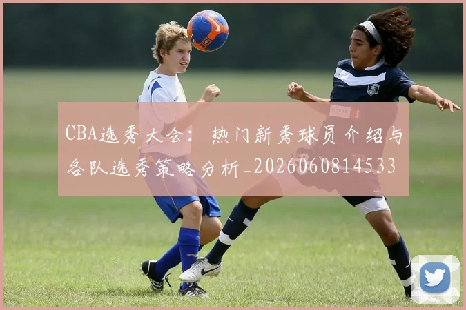 CBA选秀大会:热门新秀球员介绍与各队选秀策略分析_20260608145332_20260701212210