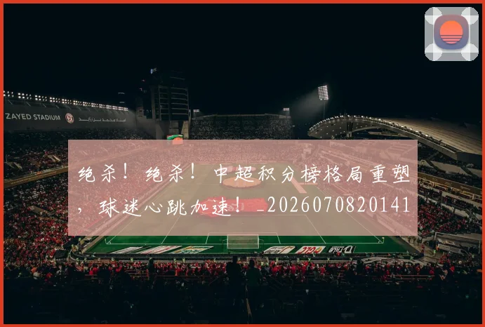 绝杀！绝杀！中超积分榜格局重塑，球迷心跳加速！_20260708201412_20260803142927