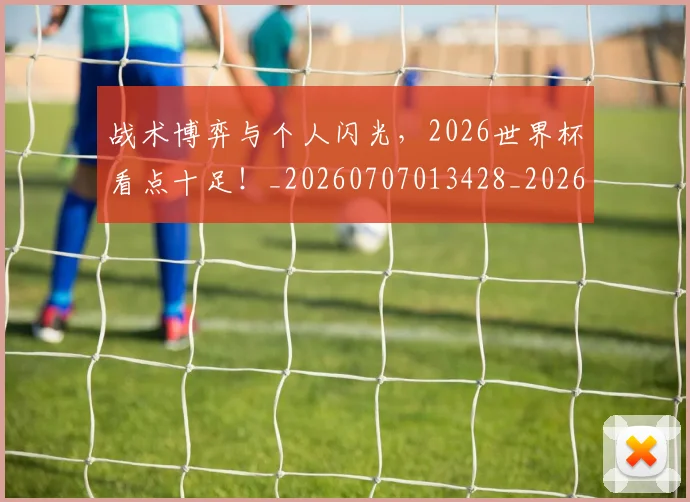 战术博弈与个人闪光,2026世界杯看点十足!_20260707013428_20260723181502