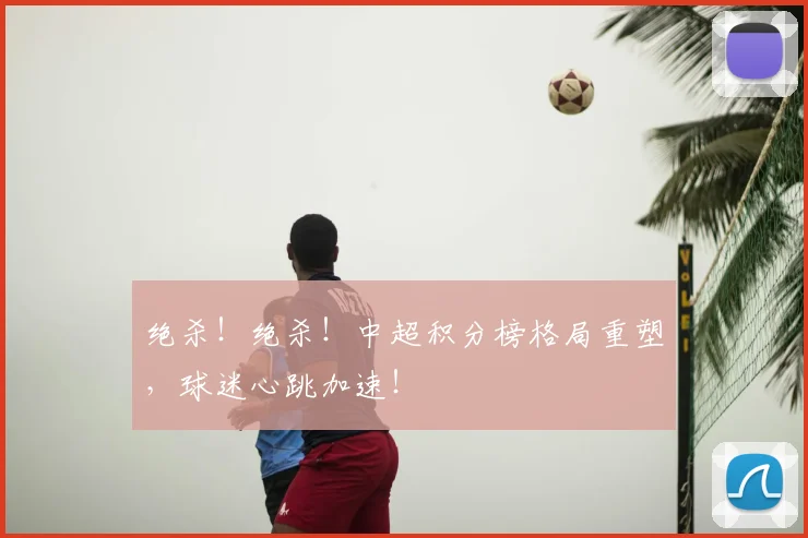 绝杀!绝杀!中超积分榜格局重塑,球迷心跳加速!