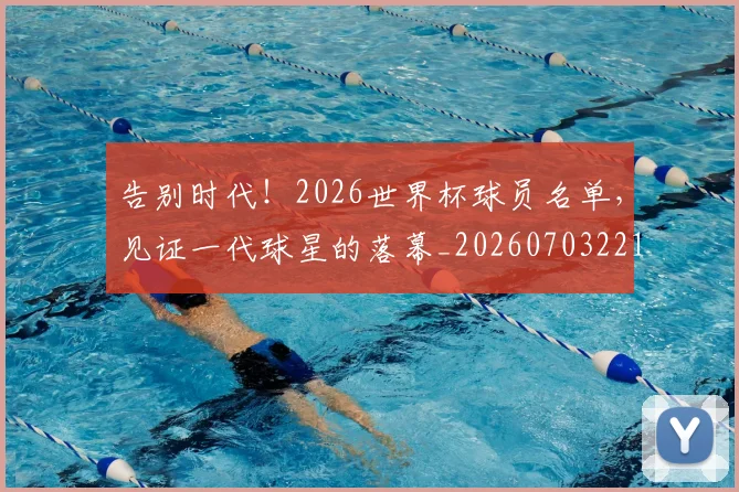 告别时代!2026世界杯球员名单,见证一代球星的落幕_20260703221713