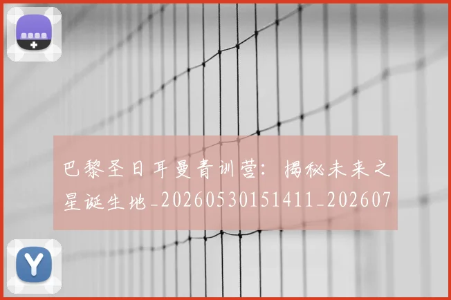 巴黎圣日耳曼青训营：揭秘未来之星诞生地_20260530151411_20260704171330_20260722154701