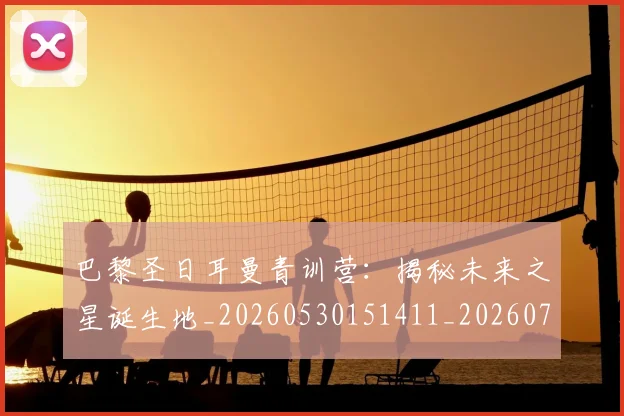 巴黎圣日耳曼青训营：揭秘未来之星诞生地_20260530151411_20260704171330_20260722154701