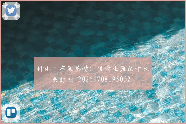 科比·布莱恩特：传奇生涯的十大经典时刻_20260708195032