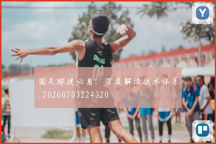 国足球迷必看:深度解读战术体系_20260703224320