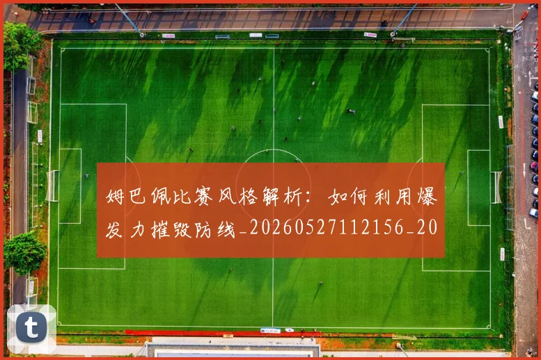 姆巴佩比赛风格解析:如何利用爆发力摧毁防线_20260527112156_20260703231852