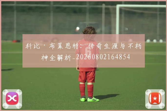 科比·布莱恩特:传奇生涯与不朽精神全解析_20260802164854