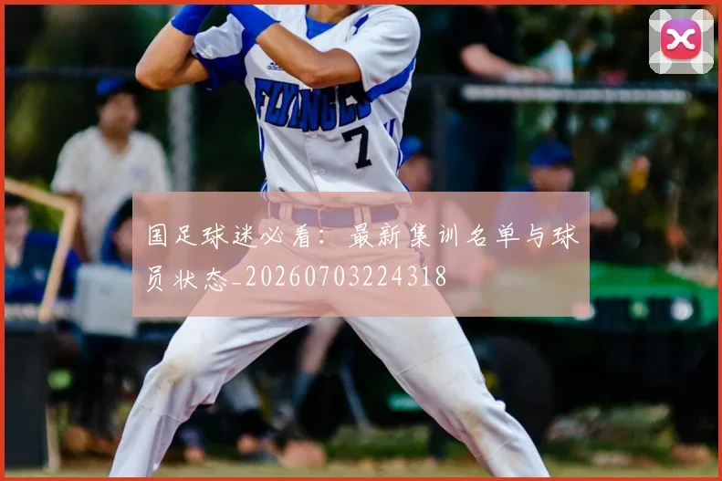 国足球迷必看：最新集训名单与球员状态_20260703224318