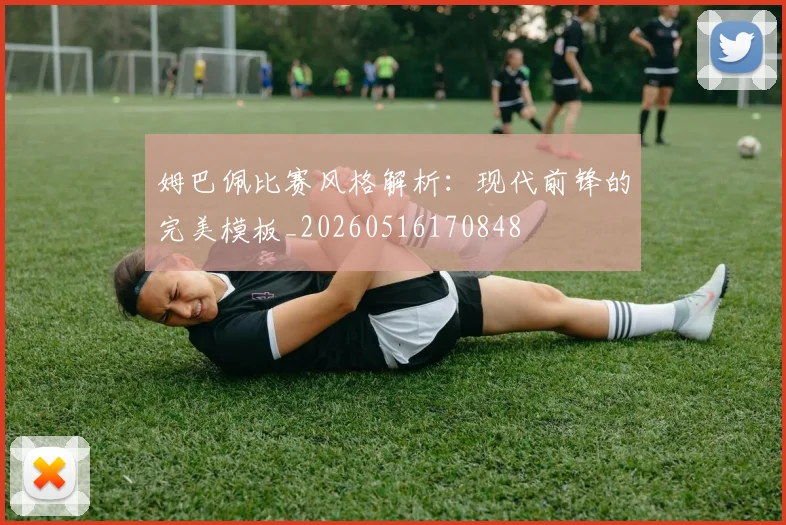 姆巴佩比赛风格解析:现代前锋的完美模板_20260516170848