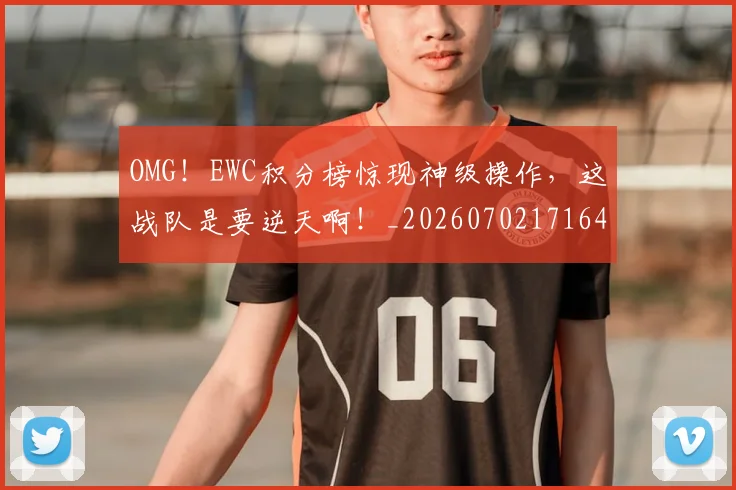 OMG！EWC积分榜惊现神级操作，这战队是要逆天啊！_20260702171643