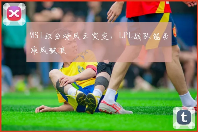 MSI积分榜风云突变,LPL战队能否乘风破浪