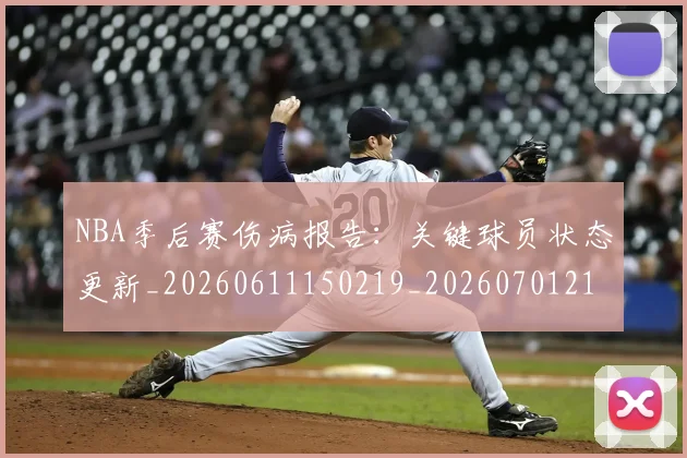 NBA季后赛伤病报告：关键球员状态更新_20260611150219_20260701215650
