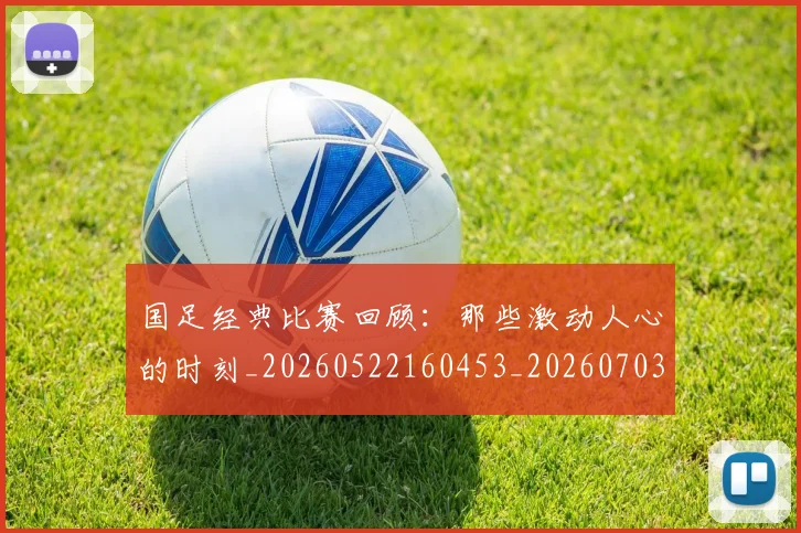 国足经典比赛回顾:那些激动人心的时刻_20260522160453_20260703224419