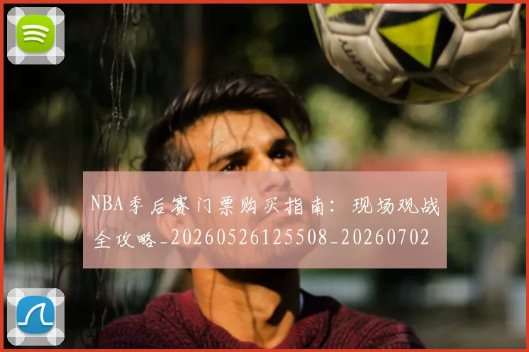 NBA季后赛门票购买指南：现场观战全攻略_20260526125508_20260702194951