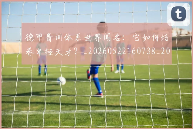 德甲青训体系世界闻名:它如何培养年轻天才?_20260522160738_20260704173902_20260722163013