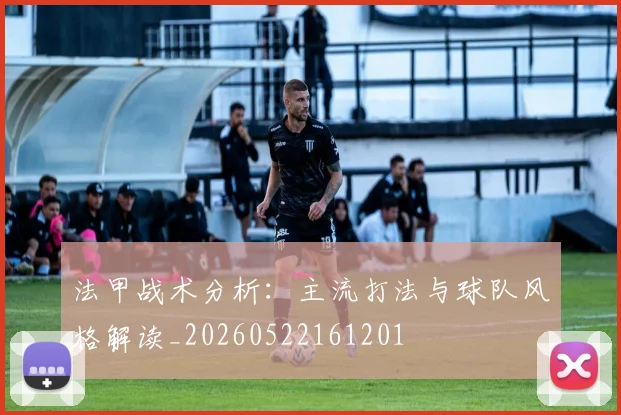 法甲战术分析:主流打法与球队风格解读_20260522161201