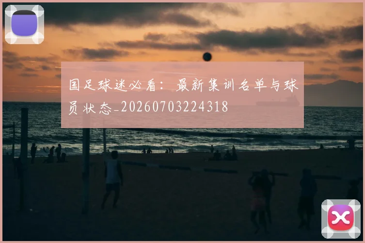 国足球迷必看:最新集训名单与球员状态_20260703224318