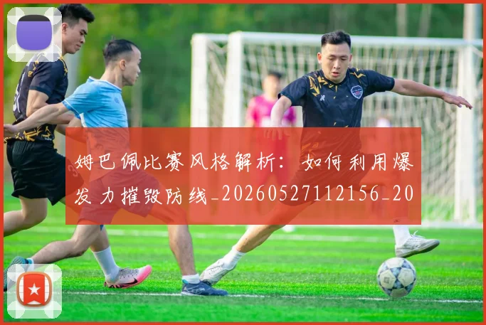 姆巴佩比赛风格解析:如何利用爆发力摧毁防线_20260527112156_20260703231852