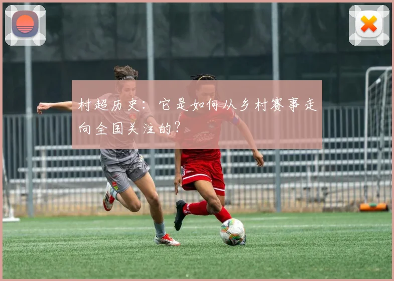 村超历史:它是如何从乡村赛事走向全国关注的?