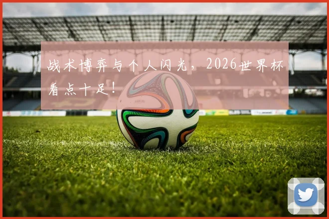 战术博弈与个人闪光,2026世界杯看点十足!