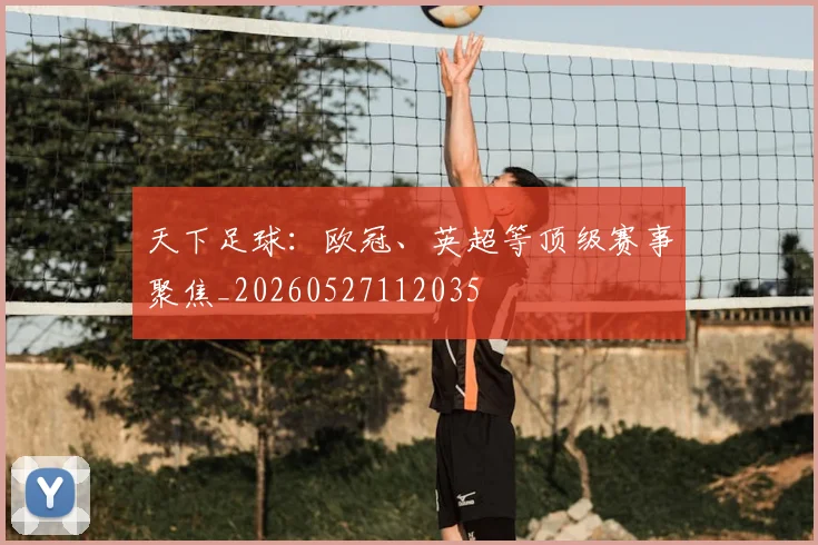 天下足球：欧冠、英超等顶级赛事聚焦_20260527112035