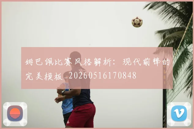姆巴佩比赛风格解析：现代前锋的完美模板_20260516170848